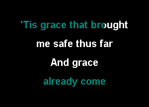 'Tis grace that brought

me safe thus far
And grace

already come