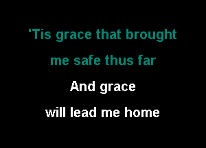 'Tis grace that brought

me safe thus far
And grace

will lead me home