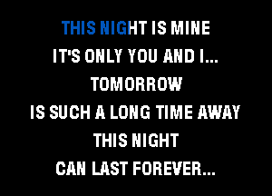 THIS NIGHT IS MINE
IT'S ONLY YOU AND I...
TOMORROW
IS SUCH A LONG TIME AWAY
THIS NIGHT
CAN LAST FOREVER...
