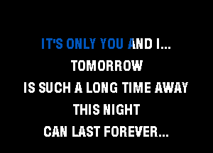 IT'S ONLY YOU AND I...
TOMORROW

IS SUCH A LONG TIME AWAY
THIS NIGHT
CAN LAST FOREVER...
