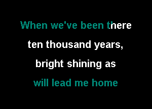 When we've been there

ten thousand years,

bright shining as

will lead me home