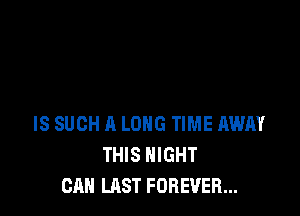 IS SUCH A LONG TIME AWAY
THIS NIGHT
CAN LAST FOREVER...