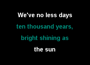 We've no less days

ten thousand years,

bright shining as

the sun