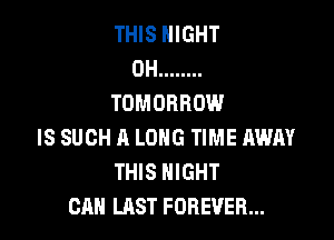 THIS NIGHT
0H ........
TOMORROW

IS SUCH A LONG TIME AWAY
THIS NIGHT
CAN LAST FOREVER...