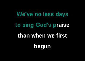 We've no less days

to sing God's praise
than when we first

begun