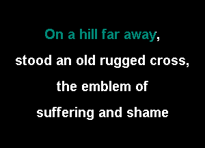 On a hill far away,

stood an old rugged cross,

the emblem of

suffering and shame