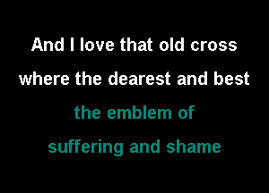 And I love that old cross
where the dearest and best

the emblem of

suffering and shame