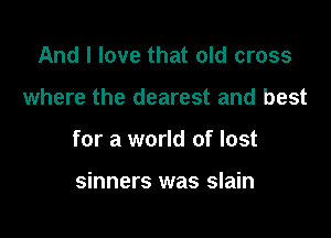 And I love that old cross

where the dearest and best

for a world of lost

sinners was slain