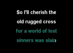 So I'll cherish the

old rugged cross

for a world of lost

sinners was slain