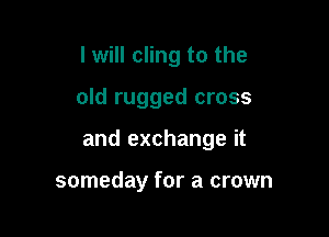 I will cling to the

old rugged cross

and exchange it

someday for a crown