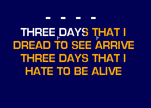 THREE FDAYS IHAT I
BREAD TO SEE ARRIVE
THREE DAYS THAT I
HATE TO BE ALIVE