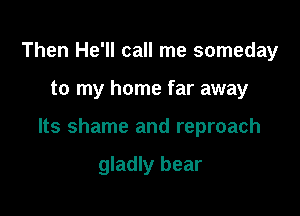 Then He'll call me someday

to my home far away

Its shame and reproach

gladly bear