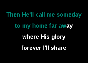 Then He'll call me someday

to my home far away

where His glory

forever I'll share