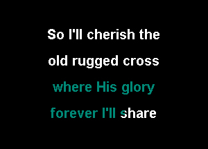 So I'll cherish the

old rugged cross

where His glory

forever I'll share