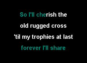 So I'll cherish the

old rugged cross

'til my trophies at last

forever I'll share