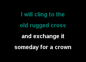 I will cling to the

old rugged cross

and exchange it

someday for a crown