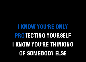I KNOW YOU'RE ONLY
PROTECTING YOURSELF
I KNOW YOU'RE THINKING
0F SOMEBODY ELSE