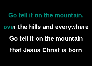 G0 tell it on the mountain,
over the hills and everywhere
G0 tell it on the mountain

that Jesus Christ is born