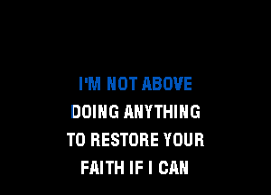 I'M NOT ABOVE

DOING ANYTHING
TO RESTORE YOUR
FAITH IF I CAN