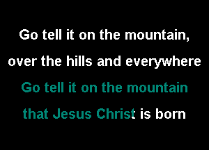 G0 tell it on the mountain,
over the hills and everywhere
G0 tell it on the mountain

that Jesus Christ is born