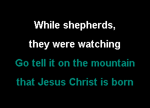 While shepherds,

they were watching

Go tell it on the mountain

that Jesus Christ is born