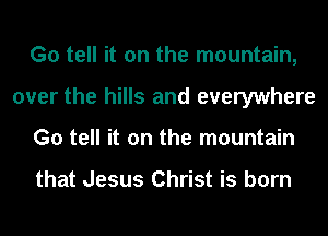 G0 tell it on the mountain,
over the hills and everywhere
G0 tell it on the mountain

that Jesus Christ is born