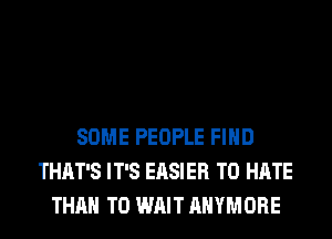 SOME PEOPLE FIND
THAT'S IT'S EASIER T0 HATE
THAN T0 WAIT AHYMORE