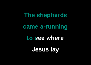 The shepherds
came a-running

to see where

Jesus lay