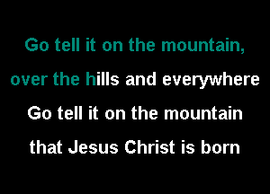 G0 tell it on the mountain,
over the hills and everywhere
G0 tell it on the mountain

that Jesus Christ is born