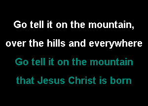 G0 tell it on the mountain,
over the hills and everywhere
G0 tell it on the mountain

that Jesus Christ is born