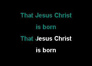 That Jesus Christ

is born

That Jesus Christ

is born