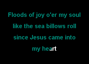 Floods of joy o'er my soul

like the sea billows roll
since Jesus came into

my heart