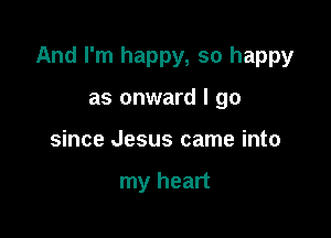 And I'm happy, so happy

as onward I go
since Jesus came into

my heart