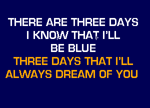 THERE ARE THREE DAYS
I KNOPIN THAI PLL
BE BLUE
THREE DAYS THAT PLL
ALWAYS DREAM OF YOU