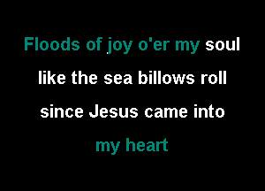 Floods of joy o'er my soul

like the sea billows roll
since Jesus came into

my heart