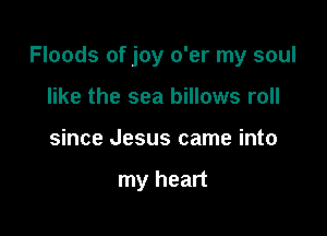 Floods of joy o'er my soul

like the sea billows roll
since Jesus came into

my heart