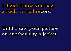 I didn't know you had
a rock n' roll record

Until I saw your picture
on another guy's jacket