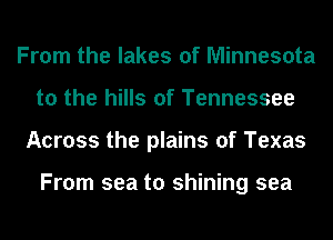 From the lakes of Minnesota
to the hills of Tennessee
Across the plains of Texas

From sea to shining sea