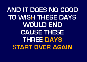 AND IT DOES NO GOOD
TO WISH THESE DAYS
WOFULD ENID
CAUSE THESE
THREE DAYS
START OVER AGAIN