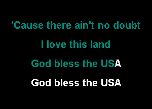 'Cause there ain't no doubt

I love this land

God bless the USA
God bless the USA