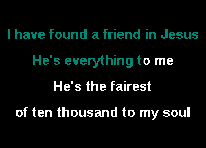 l have found a friend in Jesus

He's everything to me

He's the fairest

of ten thousand to my soul