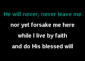 He will never, never leave me
nor yet forsake me here
while I live by faith

and d0 His blessed will