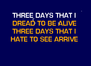 THREE DAYS THAT I

DREAd TO BE ALIVE
THREE DAYS THAT I
HATE TO SEE ARRIVE