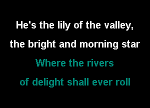 He's the lily of the valley,

the bright and morning star

Where the rivers

of delight shall ever roll