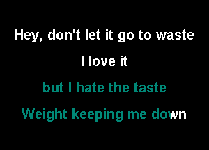 Hey, don't let it go to waste
I love it

but I hate the taste

Weight keeping me down