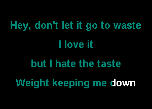 Hey, don't let it go to waste
I love it

but I hate the taste

Weight keeping me down