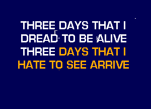 THREE DAYS THAT I

DREAIi-To BE ALIVE
THREE DAYS THAT I
HATE TO SEE ARRIVE