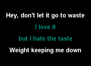 Hey, don't let it go to waste
I love it

but I hate the taste

Weight keeping me down