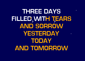 THREE DAYS
FILLEUJNITH TEARS
AND BORROW
YESTERDAY
TODAY
AND TOMORROW