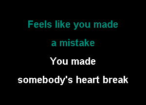 Feels like you made
a mistake

You made

somebody's heart break